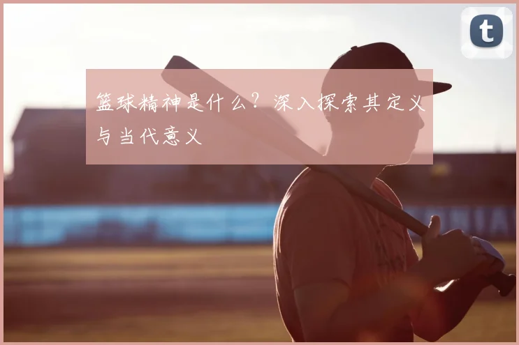 篮球精神是什么？深入探索其定义与当代意义
