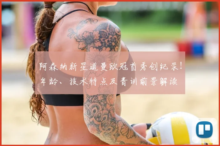 阿森纳新星道曼欧冠首秀创纪录！年龄、技术特点及青训前景解读