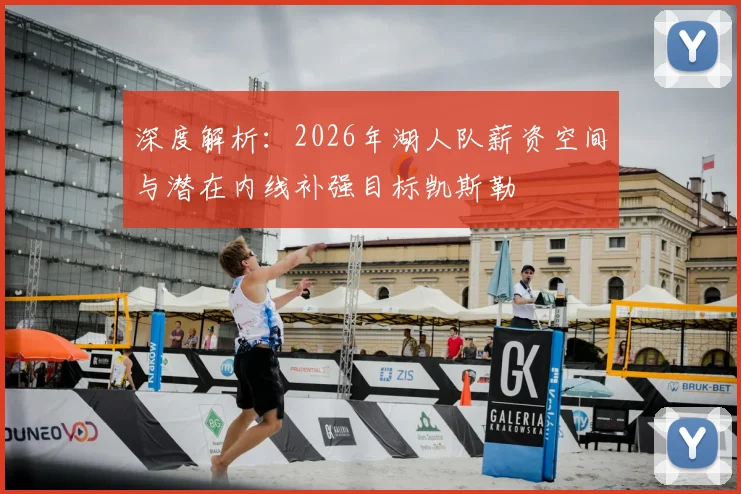 深度解析：2026年湖人队薪资空间与潜在内线补强目标凯斯勒