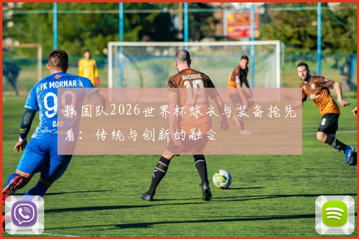 韩国队2026世界杯球衣与装备抢先看：传统与创新的融合