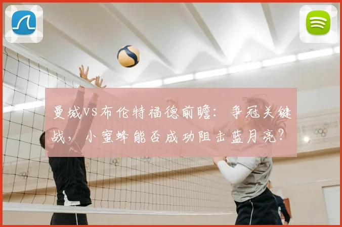 曼城vs布伦特福德前瞻：争冠关键战，小蜜蜂能否成功阻击蓝月亮？