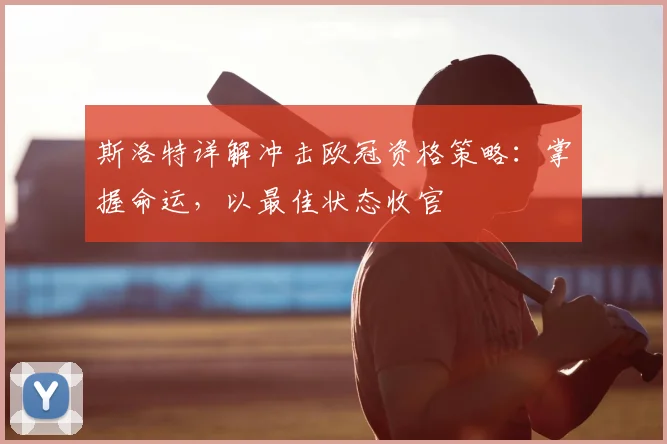 斯洛特详解冲击欧冠资格策略：掌握命运，以最佳状态收官